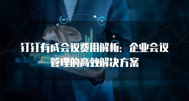 钉钉有成会议费用解析:企业会议管理的高效解决方案