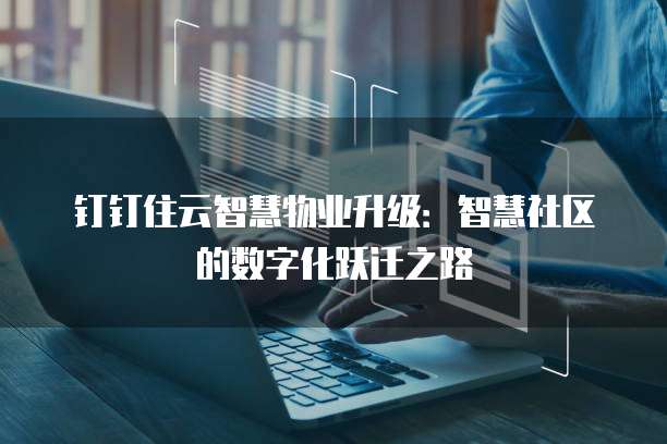 钉钉住云智慧物业升级:智慧社区的数字化跃迁之路
