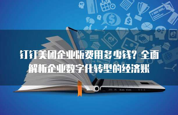 钉钉美团企业版费用多少钱?全面解析企业数字化转型的经济账