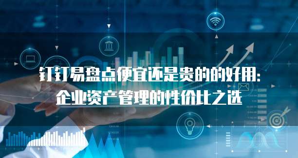 钉钉易盘点便宜还是贵的的好用:企业资产管理的性价比之选
