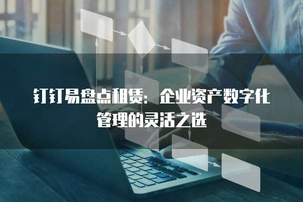 钉钉易盘点租赁:企业资产数字化管理的灵活之选