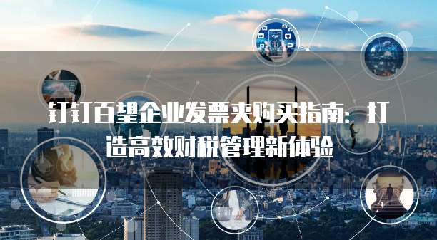 钉钉百望企业发票夹购买指南:打造高效财税管理新体验
