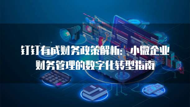 钉钉有成财务政策解析：小微企业财务管理的数字化转型指南
