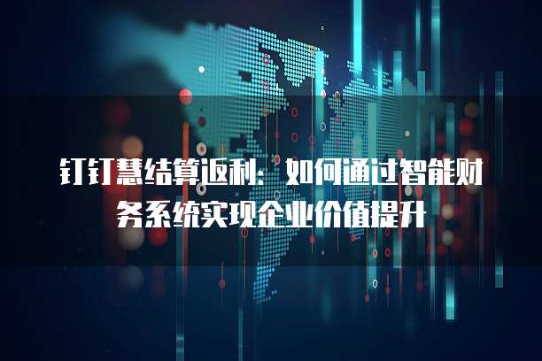 钉钉慧结算返利:如何通过智能财务系统实现企业价值提升