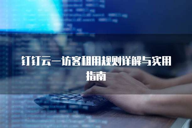 钉钉云一访客租用规则详解与实用指南