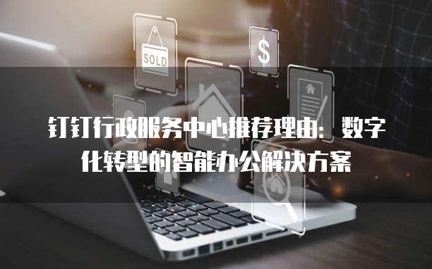 钉钉行政服务中心推荐理由：数字化转型的智能办公解决方案