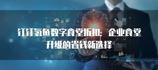 钉钉氢鱼数字食堂折扣:企业食堂升级的省钱新选择