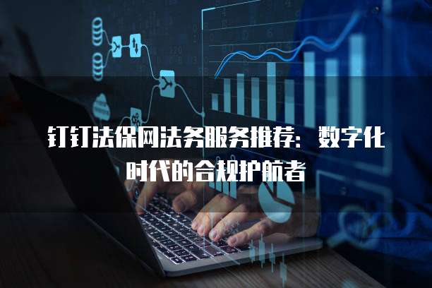 钉钉法保网法务服务推荐：数字化时代的合规护航者