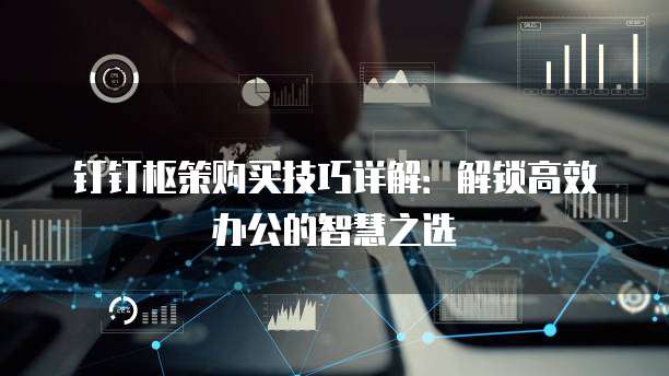 钉钉枢策购买技巧详解:解锁高效办公的智慧之选