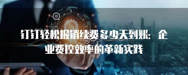 钉钉轻松报销续费多少天到账:企业费控效率的革新实践