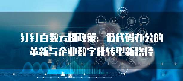 钉钉百数云BI政策：低代码办公的革新与企业数字化转型新路径