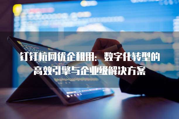钉钉杭网优企租用:数字化转型的高效引擎与企业级解决方案