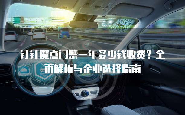 钉钉魔点门禁一年多少钱收费？全面解析与企业选择指南