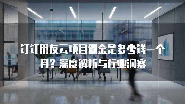 钉钉用友云项目佣金是多少钱一个月?深度解析与行业洞察