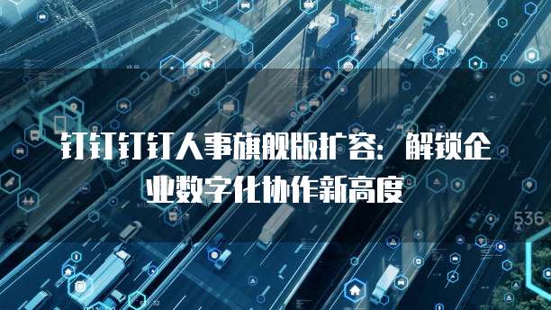 钉钉钉钉人事旗舰版扩容：解锁企业数字化协作新高度
