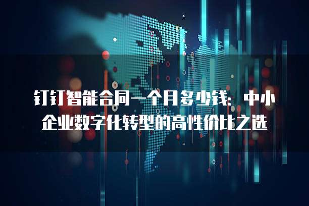 钉钉智能合同一个月多少钱:中小企业数字化转型的高性价比之选