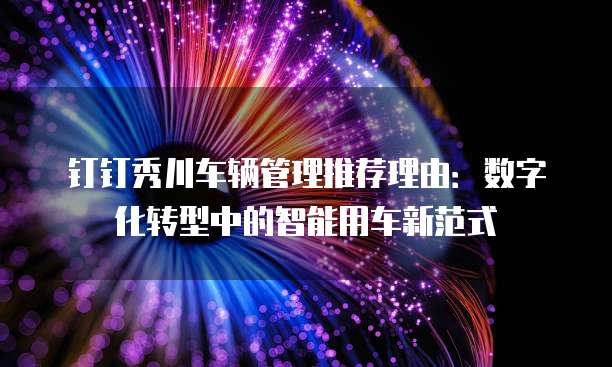 钉钉秀川车辆管理推荐理由:数字化转型中的智能用车新范式