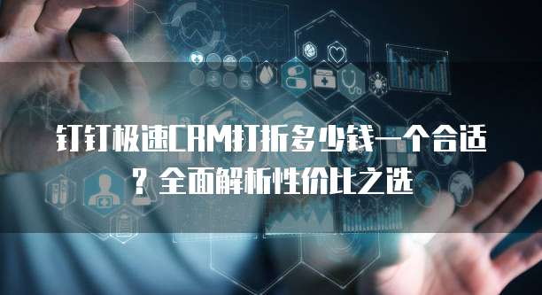 钉钉极速CRM打折多少钱一个合适?全面解析性价比之选