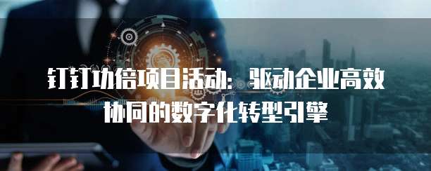 钉钉功倍项目活动：驱动企业高效协同的数字化转型引擎