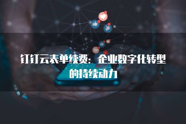 钉钉云表单续费:企业数字化转型的持续动力