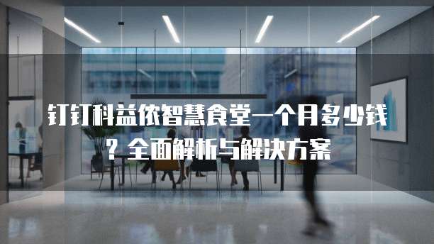 钉钉科益侬智慧食堂一个月多少钱?全面解析与解决方案