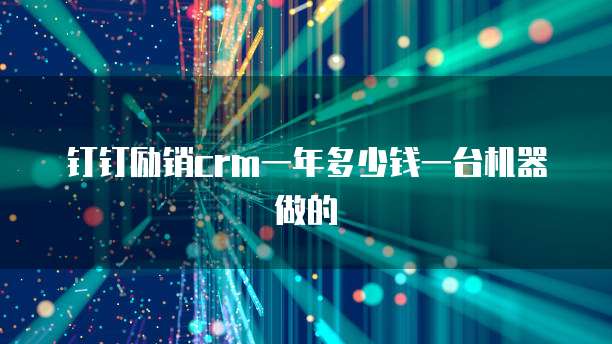 钉钉励销crm一年多少钱一台机器做的