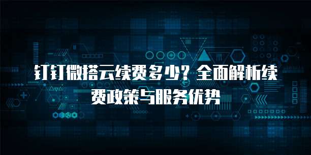 钉钉微搭云续费多少？全面解析续费政策与服务优势