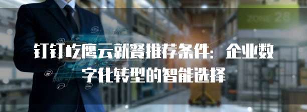 钉钉屹鹰云就餐推荐条件：企业数字化转型的智能选择