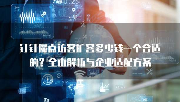 钉钉魔点访客扩容多少钱一个合适的?全面解析与企业适配方案