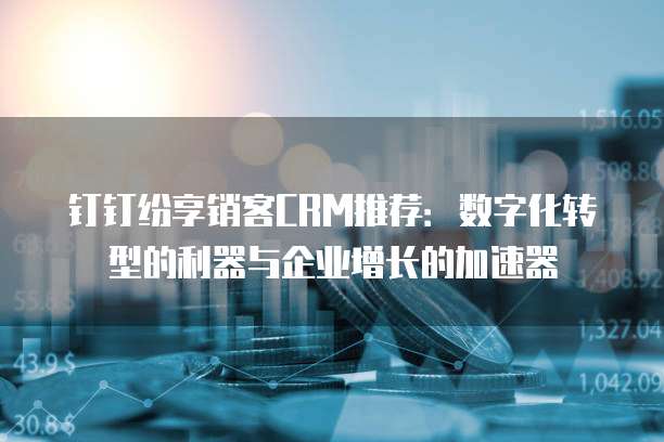钉钉纷享销客CRM推荐:数字化转型的利器与企业增长的加速器