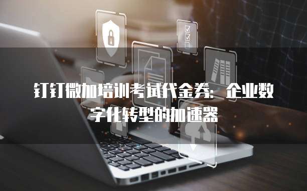 钉钉微加培训考试代金券：企业数字化转型的加速器