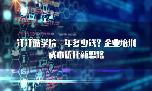 钉钉酷学院一年多少钱?企业培训成本优化新思路