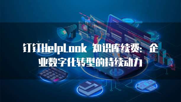 钉钉HelpLook 知识库续费：企业数字化转型的持续动力