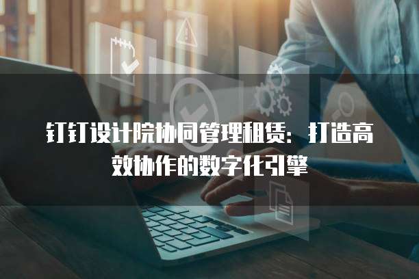 钉钉设计院协同管理租赁：打造高效协作的数字化引擎