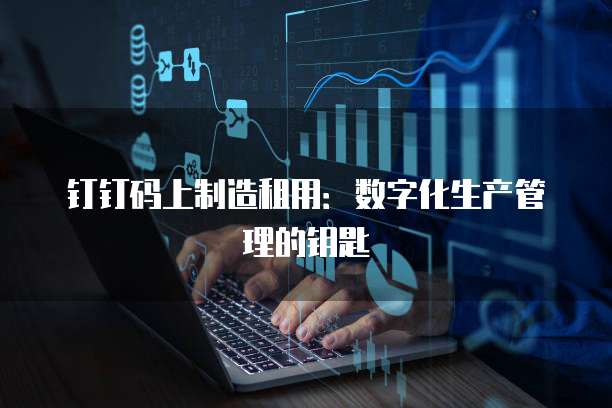 钉钉码上制造租用:数字化生产管理的钥匙