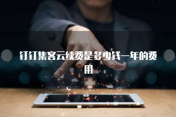 钉钉集客云续费是多少钱一年的费用