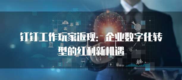 钉钉工作玩家返现:企业数字化转型的红利新机遇