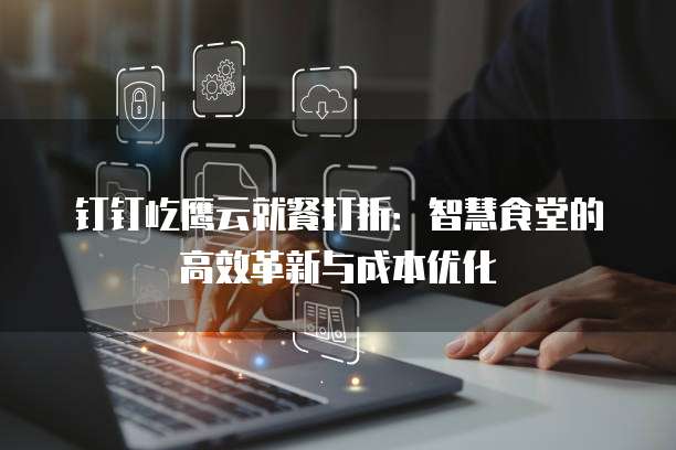 钉钉屹鹰云就餐打折:智慧食堂的高效革新与成本优化