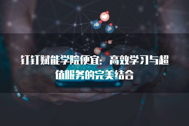 钉钉赋能学院便宜:高效学习与超值服务的完美结合