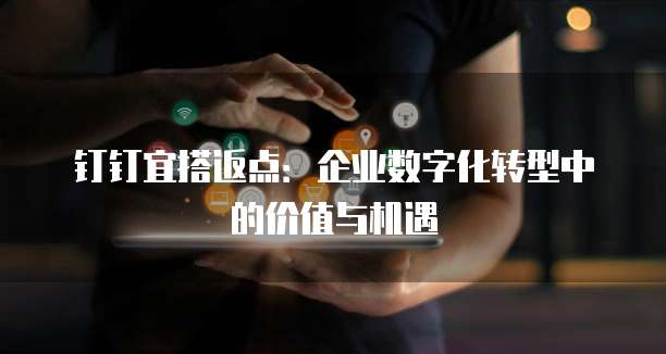 钉钉宜搭返点:企业数字化转型中的价值与机遇