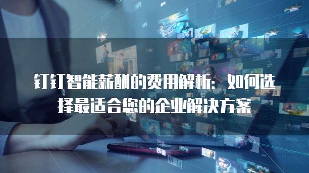钉钉智能薪酬的费用解析:如何选择最适合您的企业解决方案