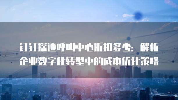 钉钉探迹呼叫中心折扣多少:解析企业数字化转型中的成本优化策略