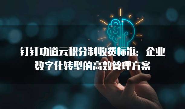 钉钉功道云积分制收费标准:企业数字化转型的高效管理方案