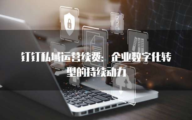 钉钉私域运营续费:企业数字化转型的持续动力