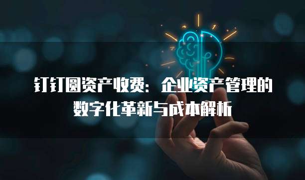 钉钉圆资产收费：企业资产管理的数字化革新与成本解析