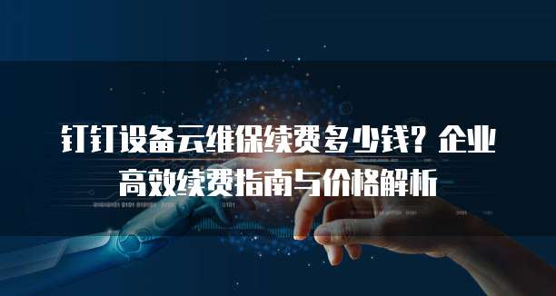钉钉设备云维保续费多少钱？企业高效续费指南与价格解析