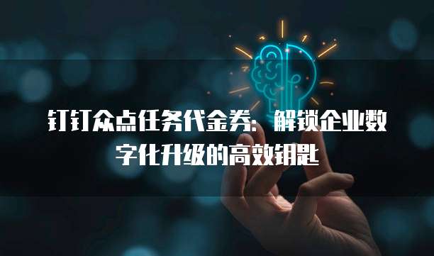 钉钉众点任务代金券：解锁企业数字化升级的高效钥匙
