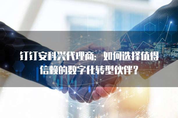 钉钉安科兴代理商:如何选择值得信赖的数字化转型伙伴?