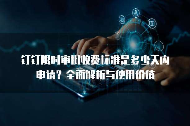 钉钉限时审批收费标准是多少天内申请？全面解析与使用价值