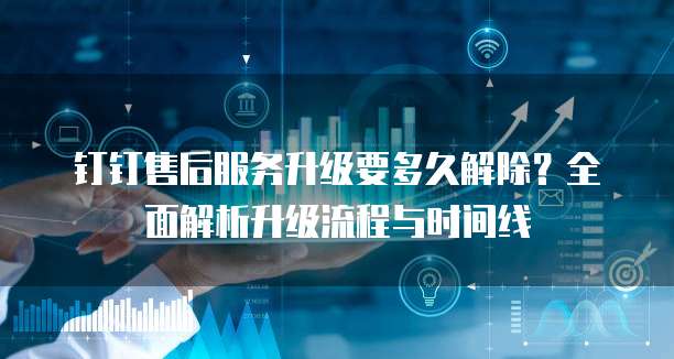 钉钉售后服务升级要多久解除？全面解析升级流程与时间线